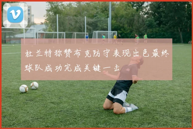杜兰特称赞布克防守表现出色最终球队成功完成关键一击
