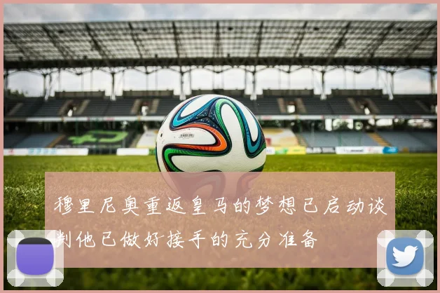 穆里尼奥重返皇马的梦想已启动谈判他已做好接手的充分准备