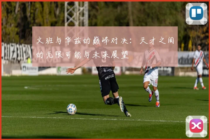 文班与华兹的巅峰对决：天才之间的无限可能与未来展望