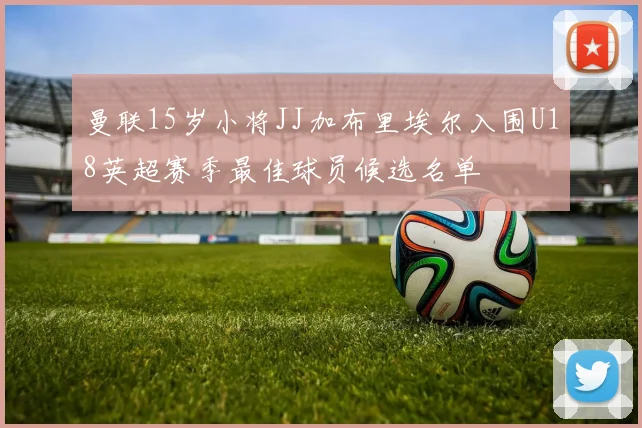 曼联15岁小将JJ加布里埃尔入围U18英超赛季最佳球员候选名单