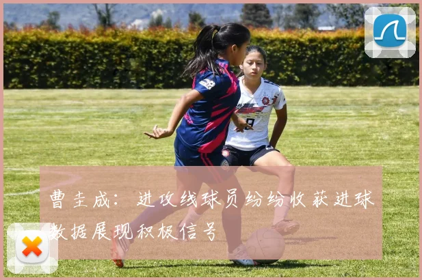 曹圭成：进攻线球员纷纷收获进球数据展现积极信号