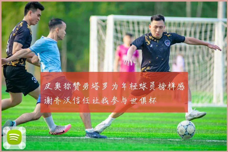 皮奥称赞劳塔罗为年轻球员榜样感谢齐沃信任让我参与世俱杯