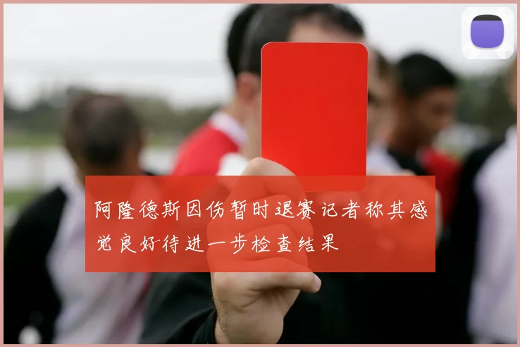 阿隆德斯因伤暂时退赛记者称其感觉良好待进一步检查结果