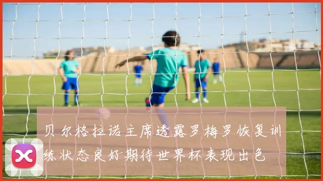 贝尔格拉诺主席透露罗梅罗恢复训练状态良好期待世界杯表现出色