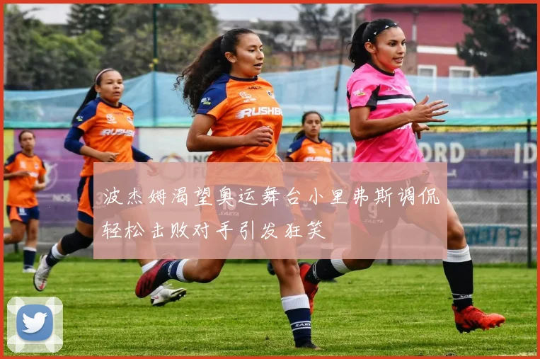 波杰姆渴望奥运舞台小里弗斯调侃轻松击败对手引发狂笑