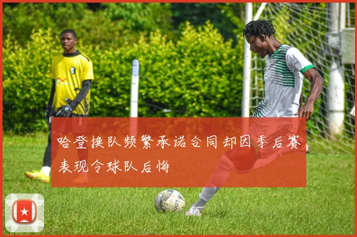哈登换队频繁承诺合同却因季后赛表现令球队后悔