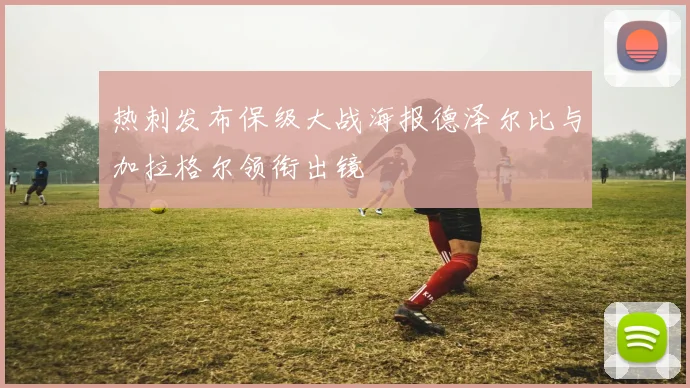 热刺发布保级大战海报德泽尔比与加拉格尔领衔出镜