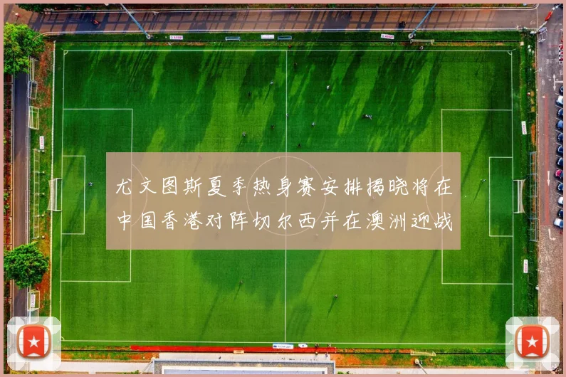 尤文图斯夏季热身赛安排揭晓将在中国香港对阵切尔西并在澳洲迎战国米