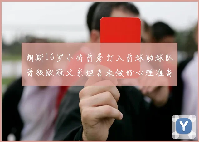 朗斯16岁小将首秀打入首球助球队晋级欧冠父亲坦言未做好心理准备