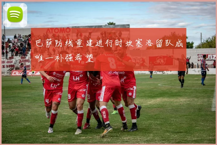 巴萨防线重建进行时坎塞洛留队成唯一补强希望