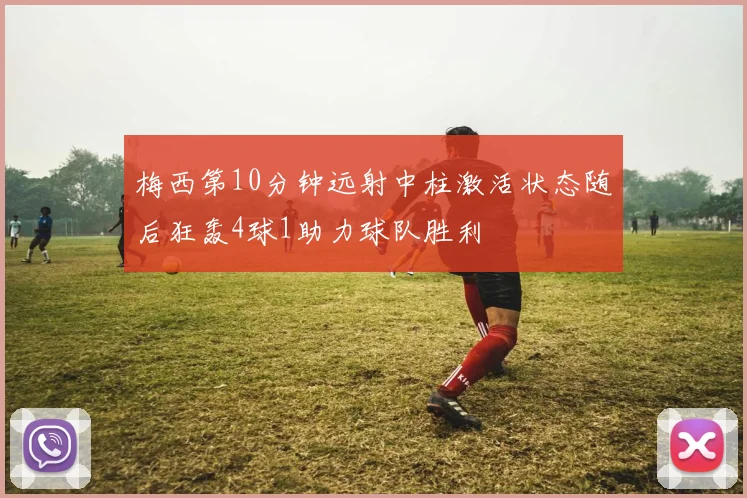 梅西第10分钟远射中柱激活状态随后狂轰4球1助力球队胜利