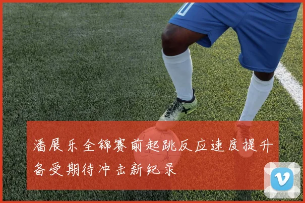潘展乐全锦赛前起跳反应速度提升备受期待冲击新纪录