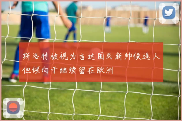 斯洛特被视为吉达国民新帅候选人但倾向于继续留在欧洲