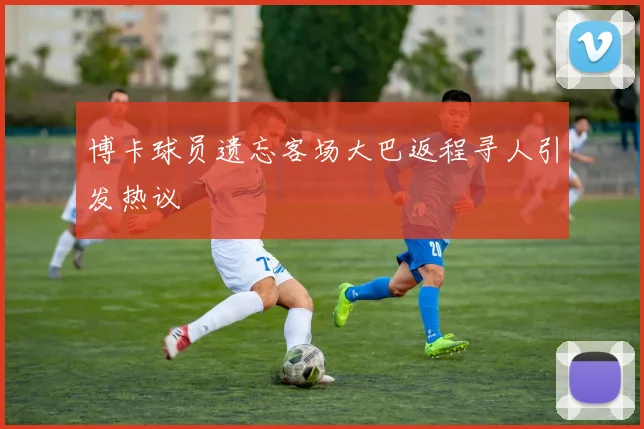 博卡球员遗忘客场大巴返程寻人引发热议